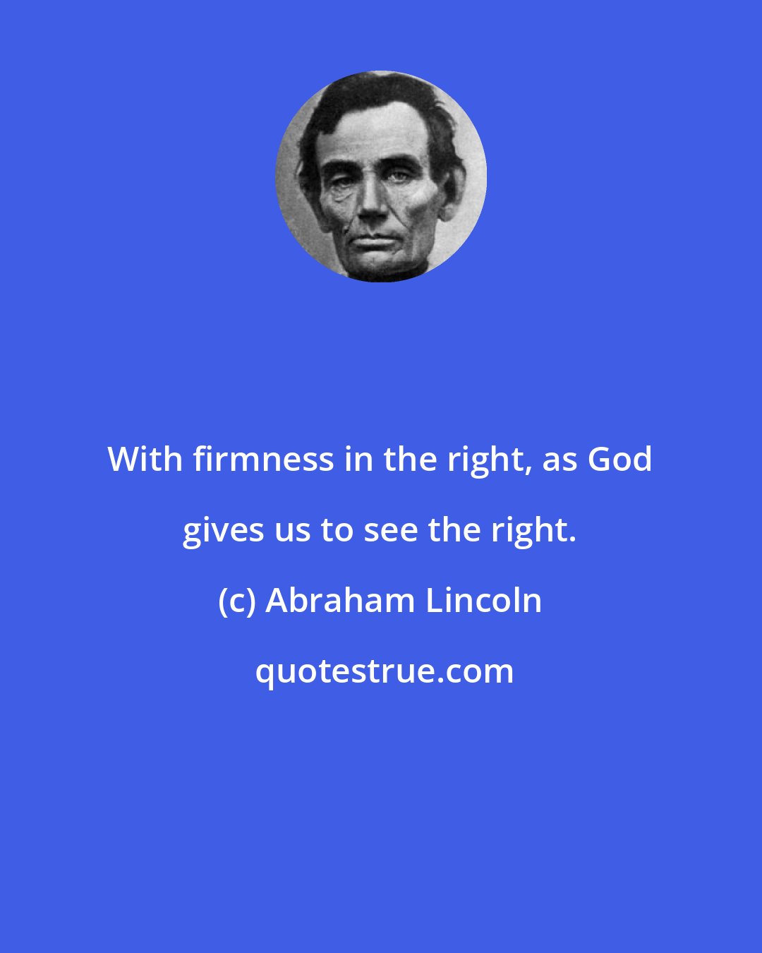 Abraham Lincoln: With firmness in the right, as God gives us to see the right.