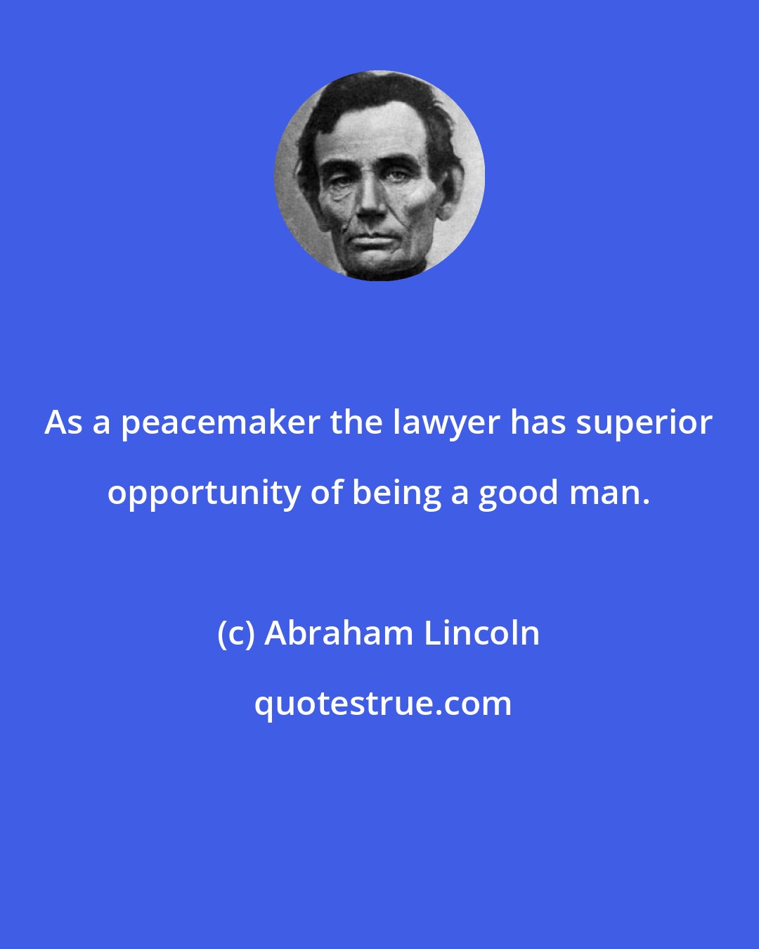 Abraham Lincoln: As a peacemaker the lawyer has superior opportunity of being a good man.