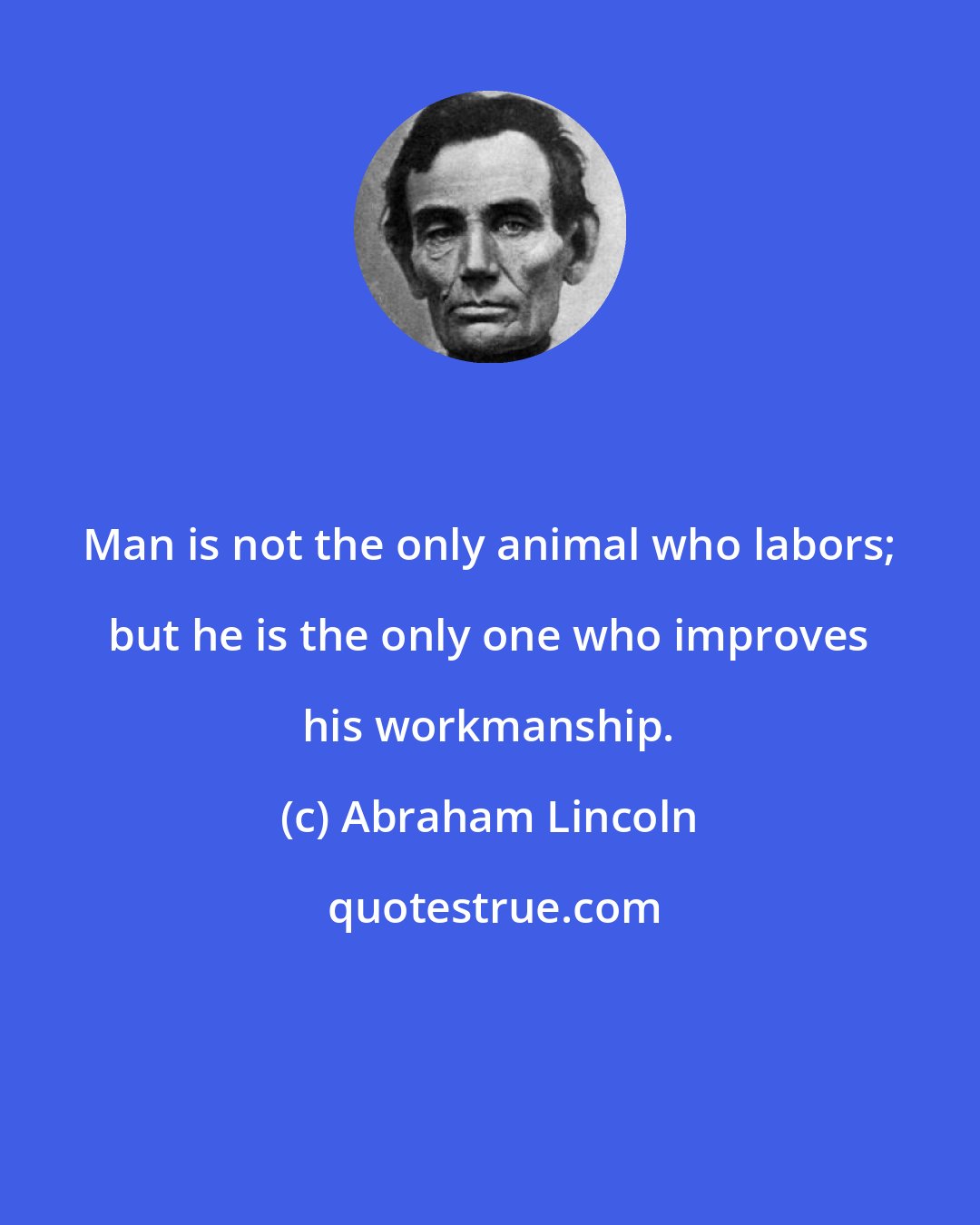 Abraham Lincoln: Man is not the only animal who labors; but he is the only one who improves his workmanship.
