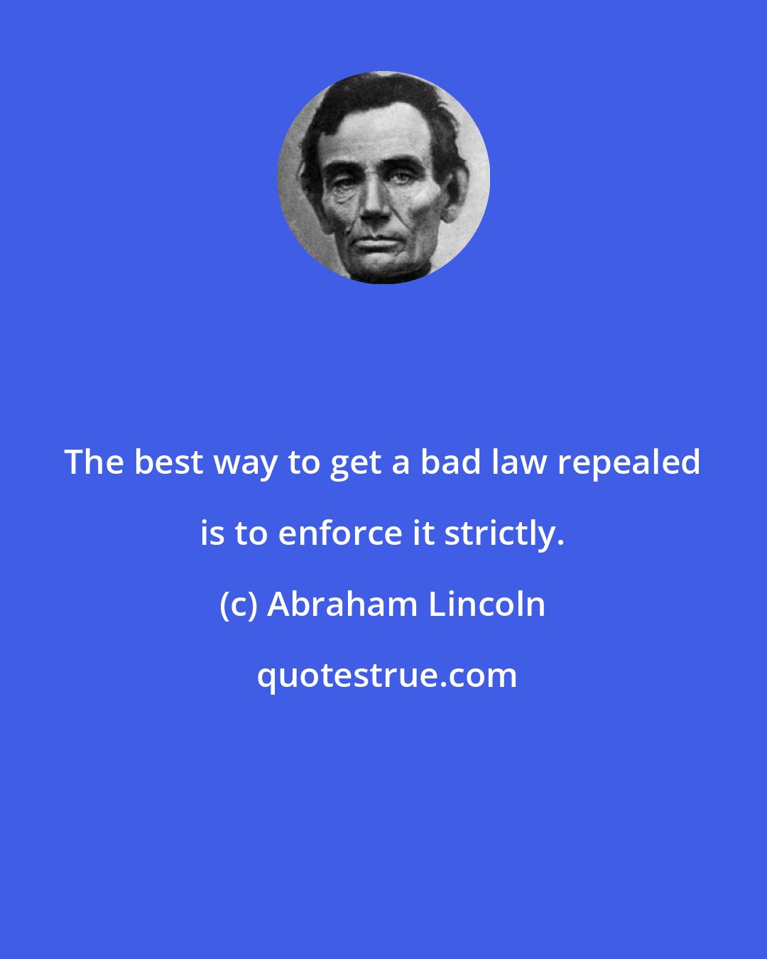 Abraham Lincoln: The best way to get a bad law repealed is to enforce it strictly.