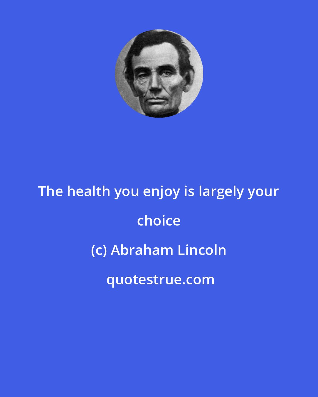 Abraham Lincoln: The health you enjoy is largely your choice