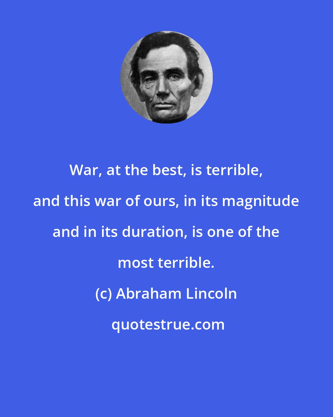 Abraham Lincoln: War, at the best, is terrible, and this war of ours, in its magnitude and in its duration, is one of the most terrible.