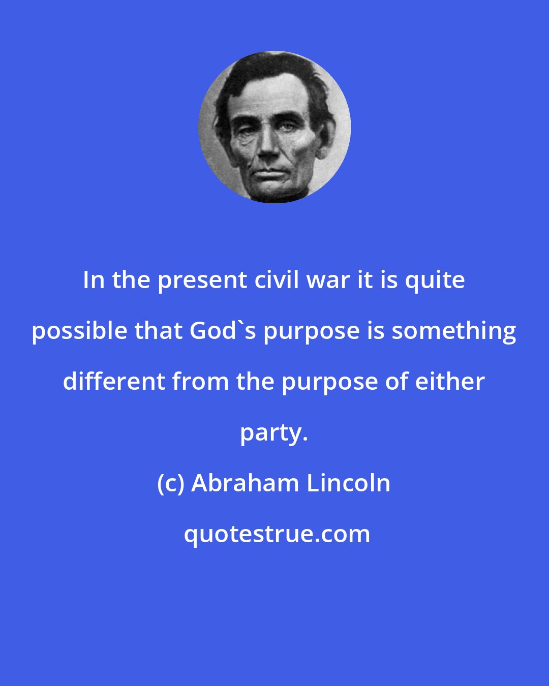 Abraham Lincoln: In the present civil war it is quite possible that God's purpose is something different from the purpose of either party.