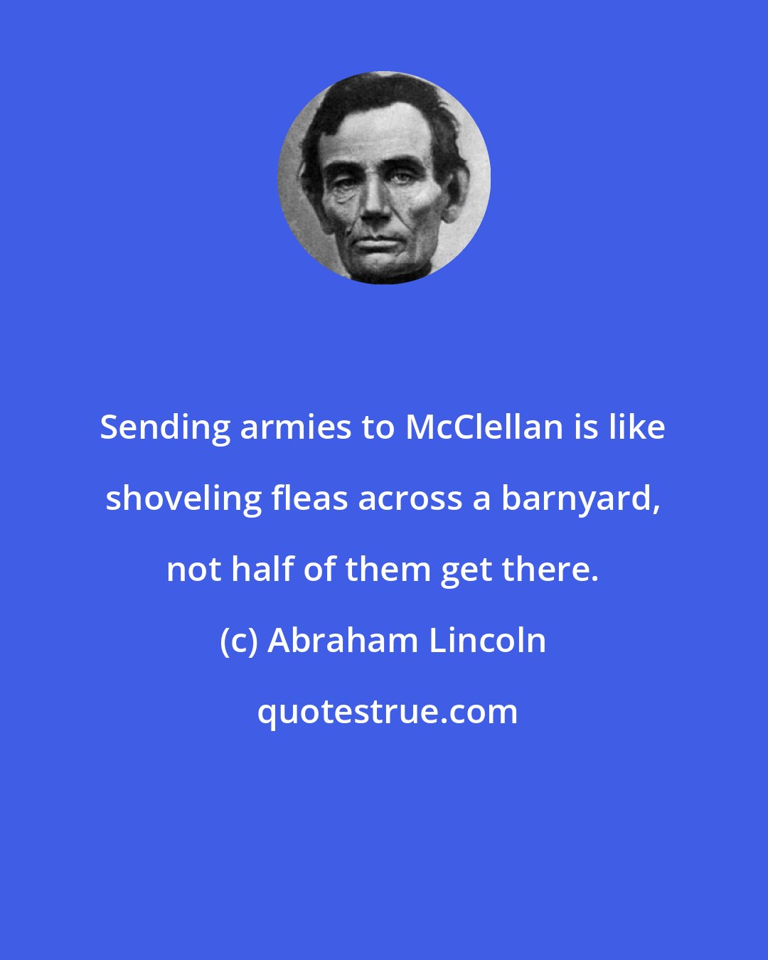 Abraham Lincoln: Sending armies to McClellan is like shoveling fleas across a barnyard, not half of them get there.