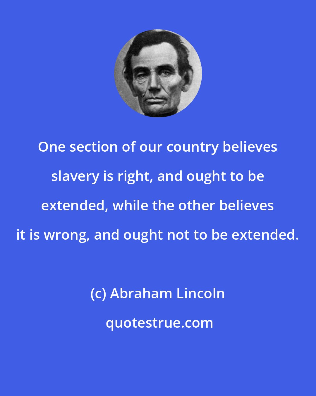 Abraham Lincoln: One section of our country believes slavery is right, and ought to be extended, while the other believes it is wrong, and ought not to be extended.