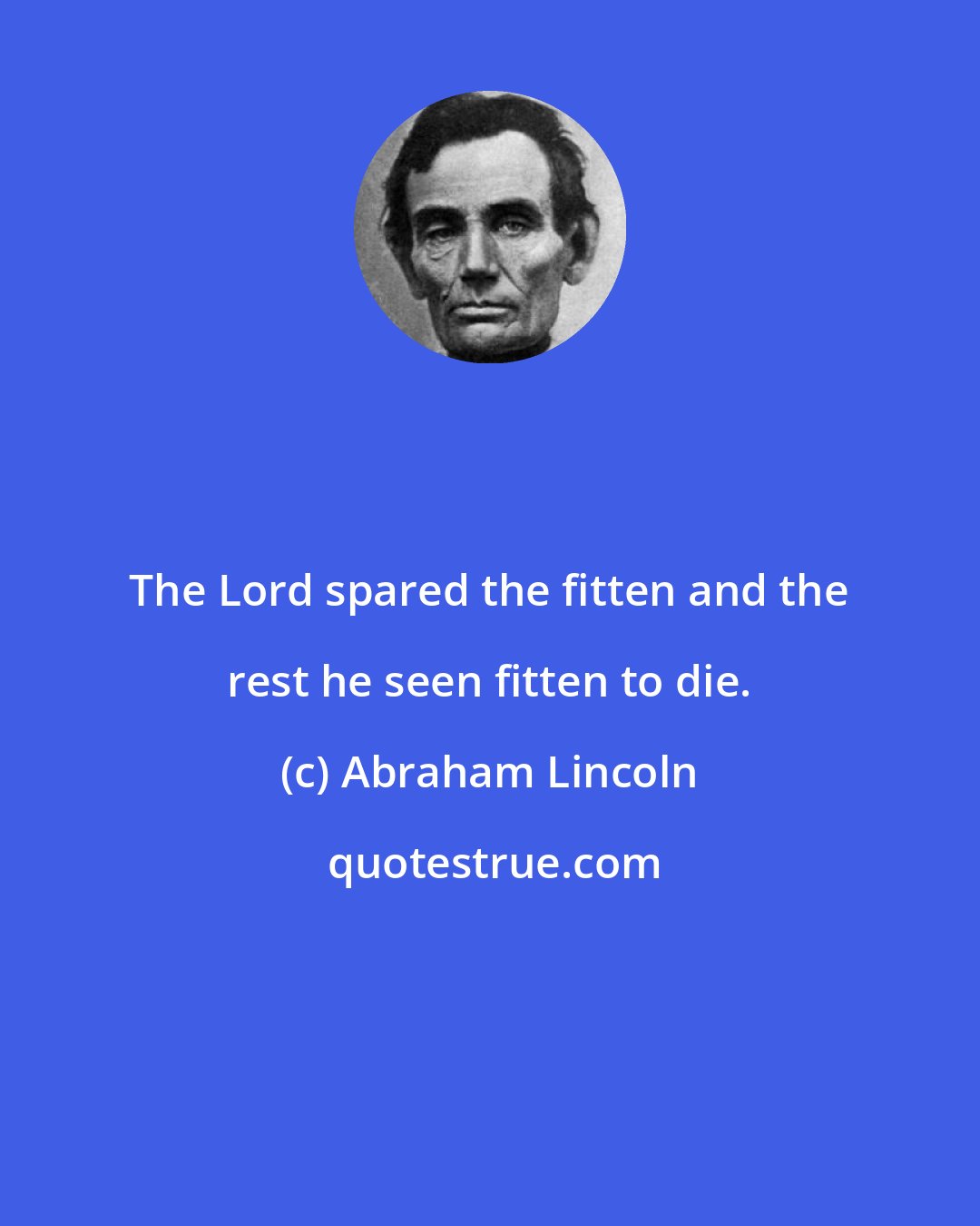 Abraham Lincoln: The Lord spared the fitten and the rest he seen fitten to die.