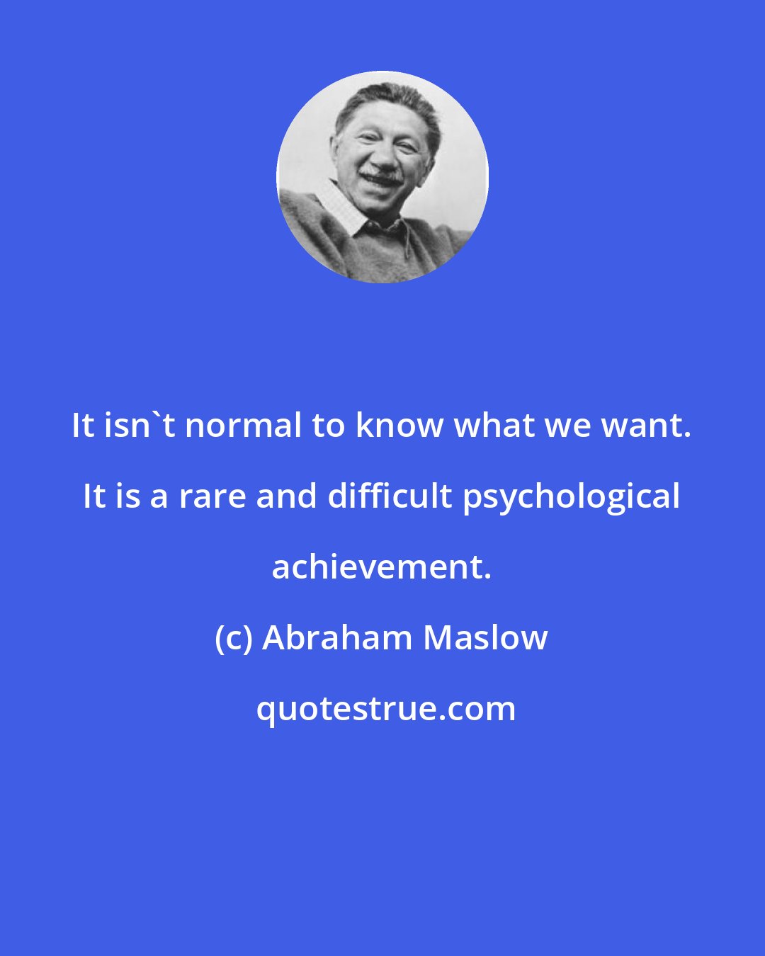 Abraham Maslow: It isn't normal to know what we want. It is a rare and difficult psychological achievement.