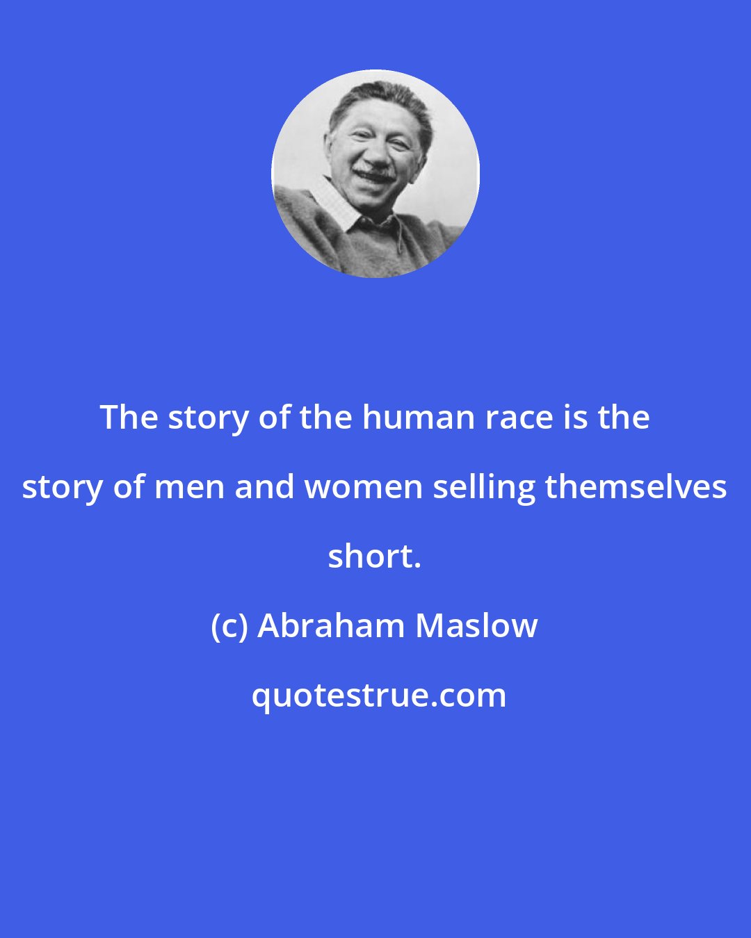 Abraham Maslow: The story of the human race is the story of men and women selling themselves short.