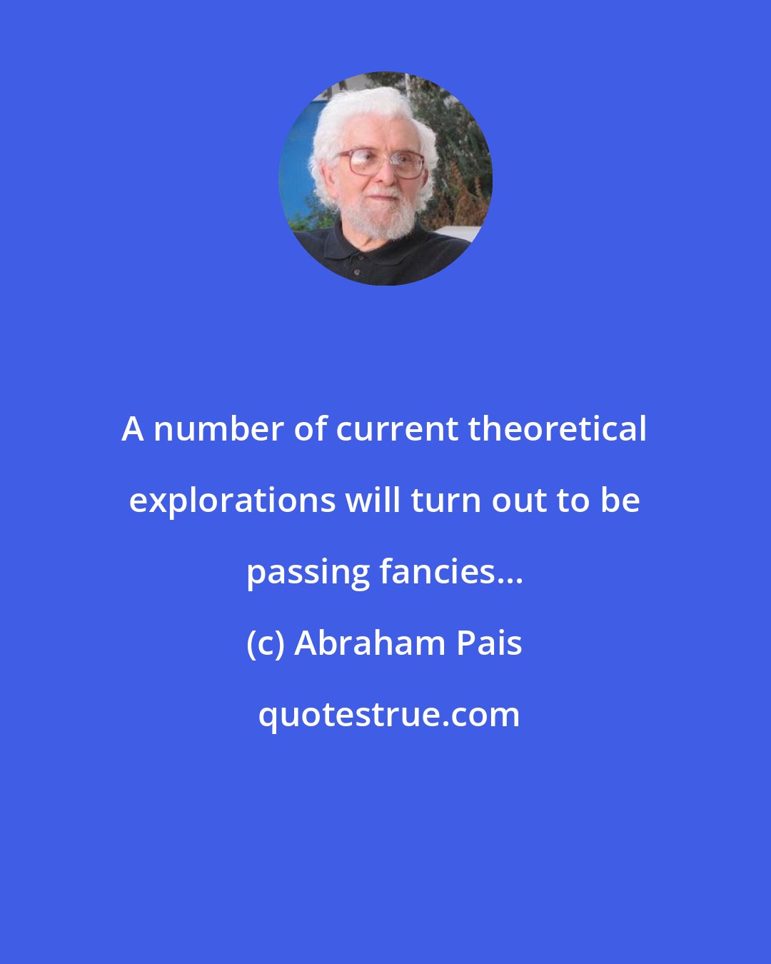 Abraham Pais: A number of current theoretical explorations will turn out to be passing fancies...