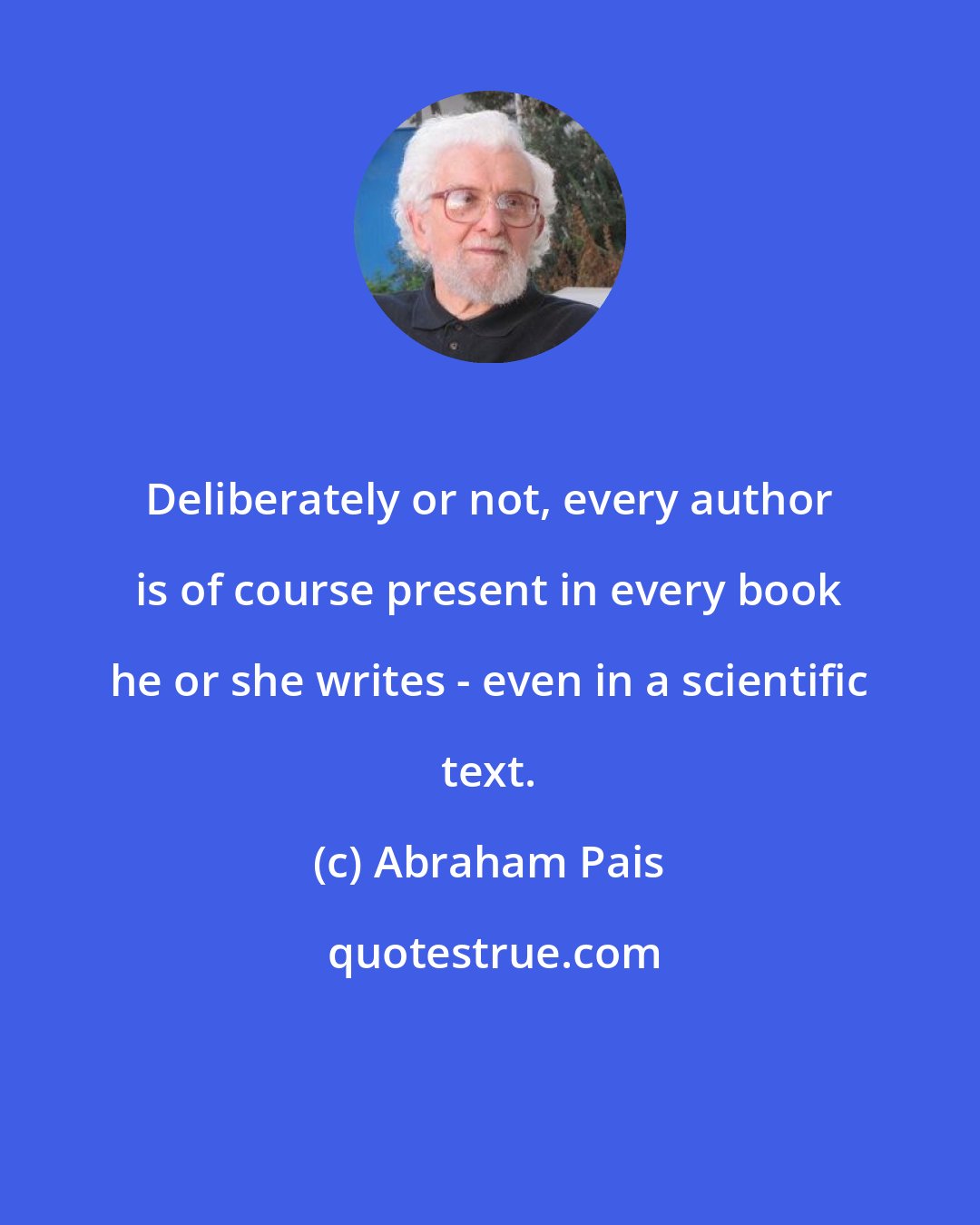 Abraham Pais: Deliberately or not, every author is of course present in every book he or she writes - even in a scientific text.
