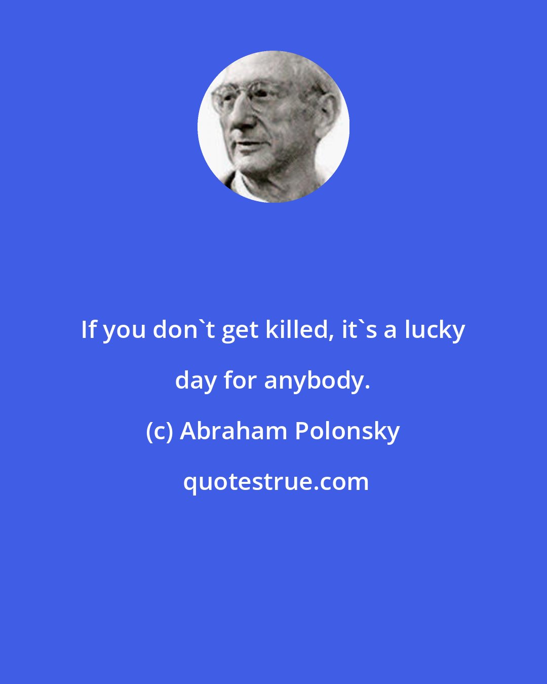 Abraham Polonsky: If you don't get killed, it's a lucky day for anybody.
