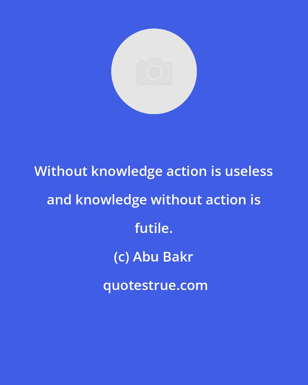 Abu Bakr: Without knowledge action is useless and knowledge without action is futile.