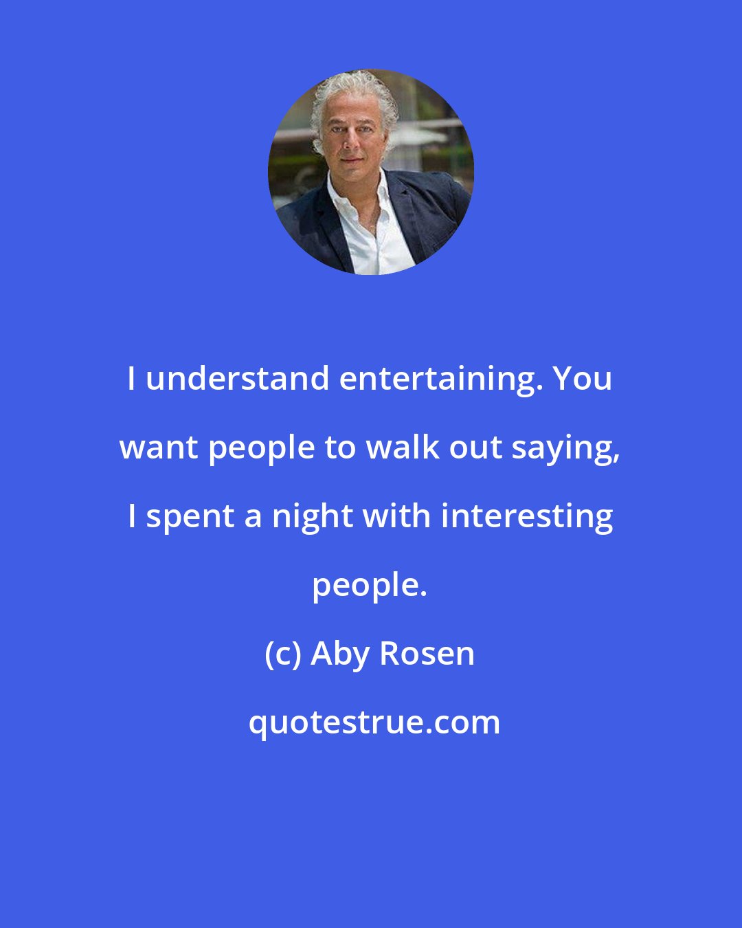 Aby Rosen: I understand entertaining. You want people to walk out saying, I spent a night with interesting people.
