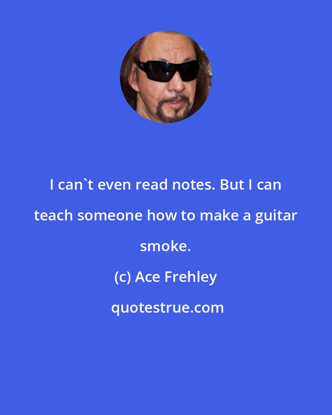 Ace Frehley: I can't even read notes. But I can teach someone how to make a guitar smoke.