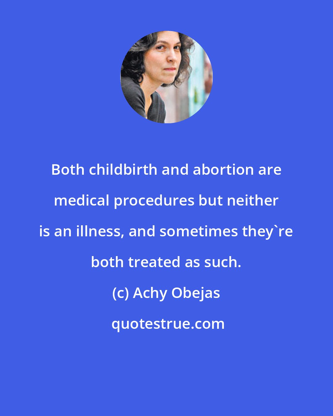 Achy Obejas: Both childbirth and abortion are medical procedures but neither is an illness, and sometimes they're both treated as such.
