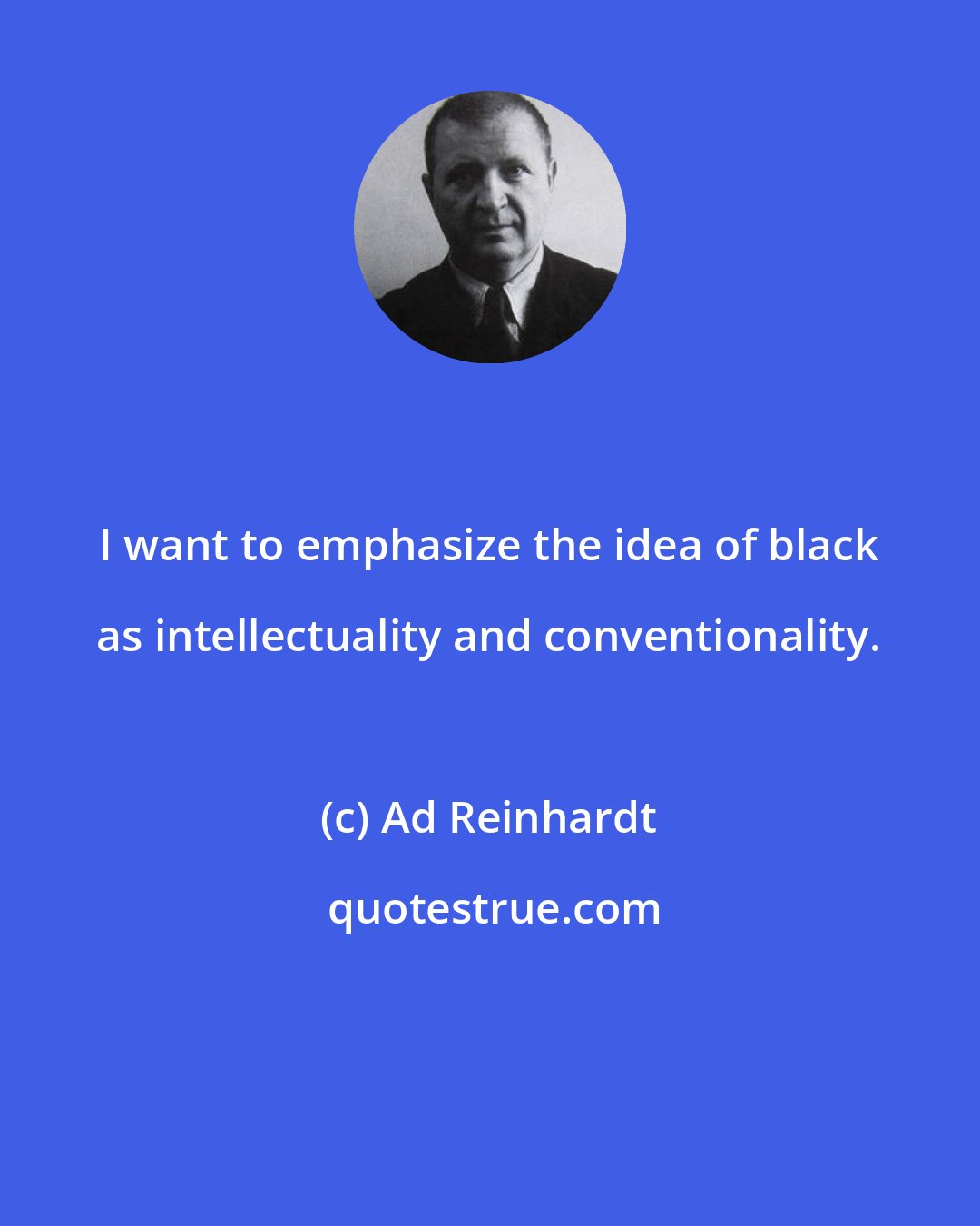 Ad Reinhardt: I want to emphasize the idea of black as intellectuality and conventionality.