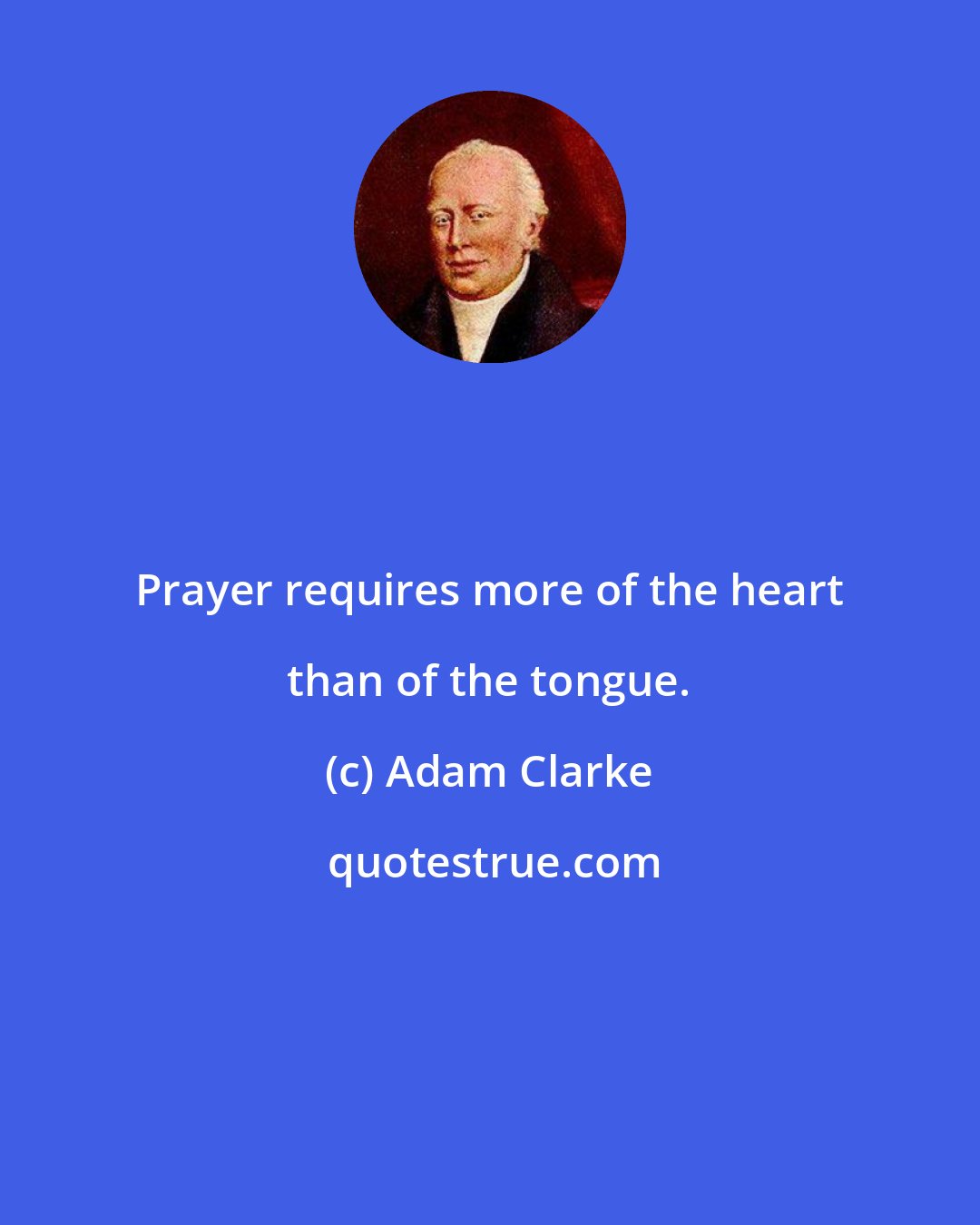 Adam Clarke: Prayer requires more of the heart than of the tongue.