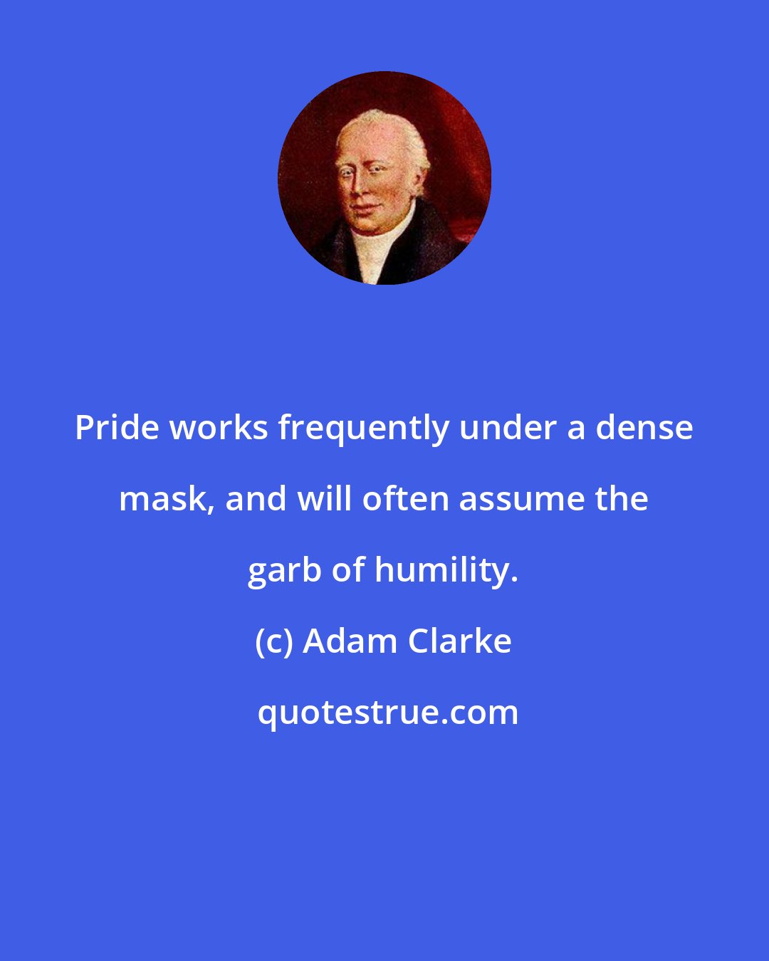Adam Clarke: Pride works frequently under a dense mask, and will often assume the garb of humility.