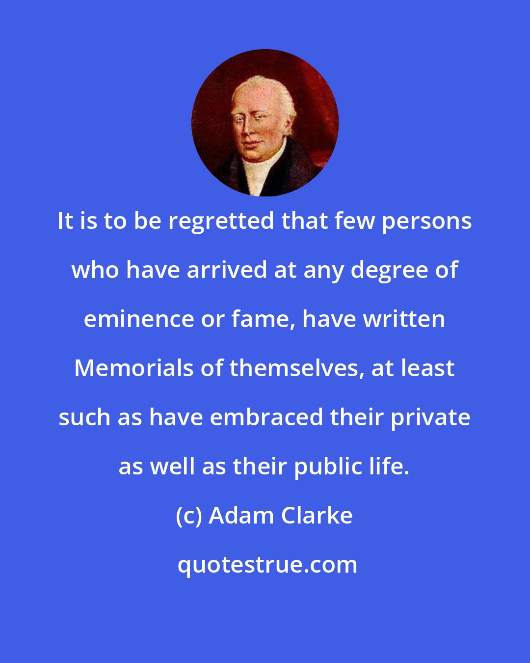 Adam Clarke: It is to be regretted that few persons who have arrived at any degree of eminence or fame, have written Memorials of themselves, at least such as have embraced their private as well as their public life.