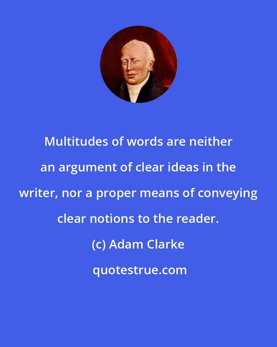Adam Clarke: Multitudes of words are neither an argument of clear ideas in the writer, nor a proper means of conveying clear notions to the reader.