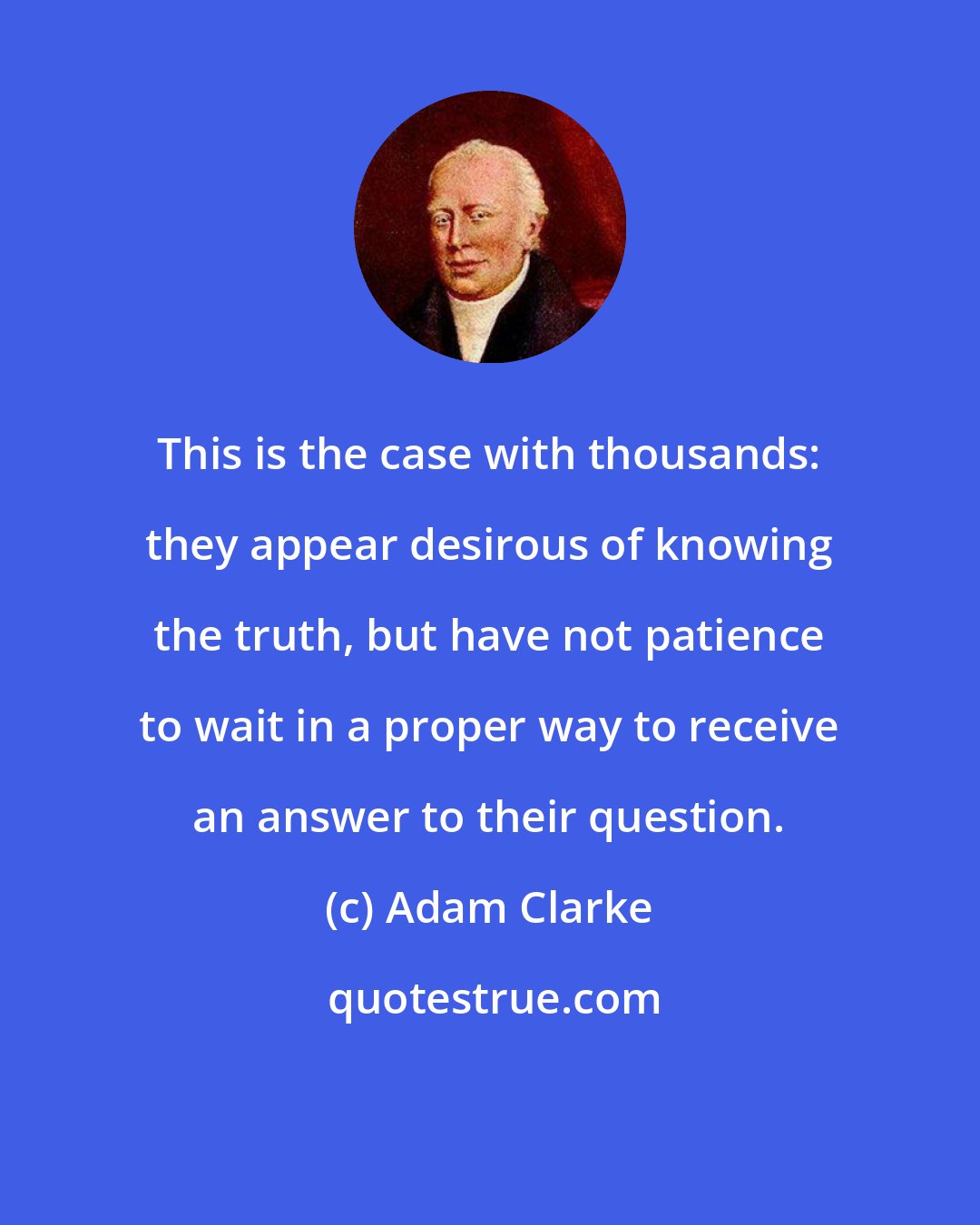 Adam Clarke: This is the case with thousands: they appear desirous of knowing the truth, but have not patience to wait in a proper way to receive an answer to their question.