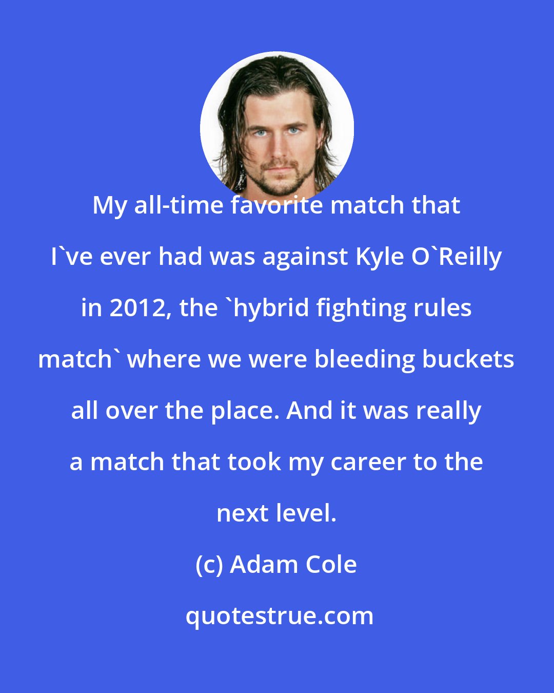 Adam Cole: My all-time favorite match that I've ever had was against Kyle O'Reilly in 2012, the 'hybrid fighting rules match' where we were bleeding buckets all over the place. And it was really a match that took my career to the next level.