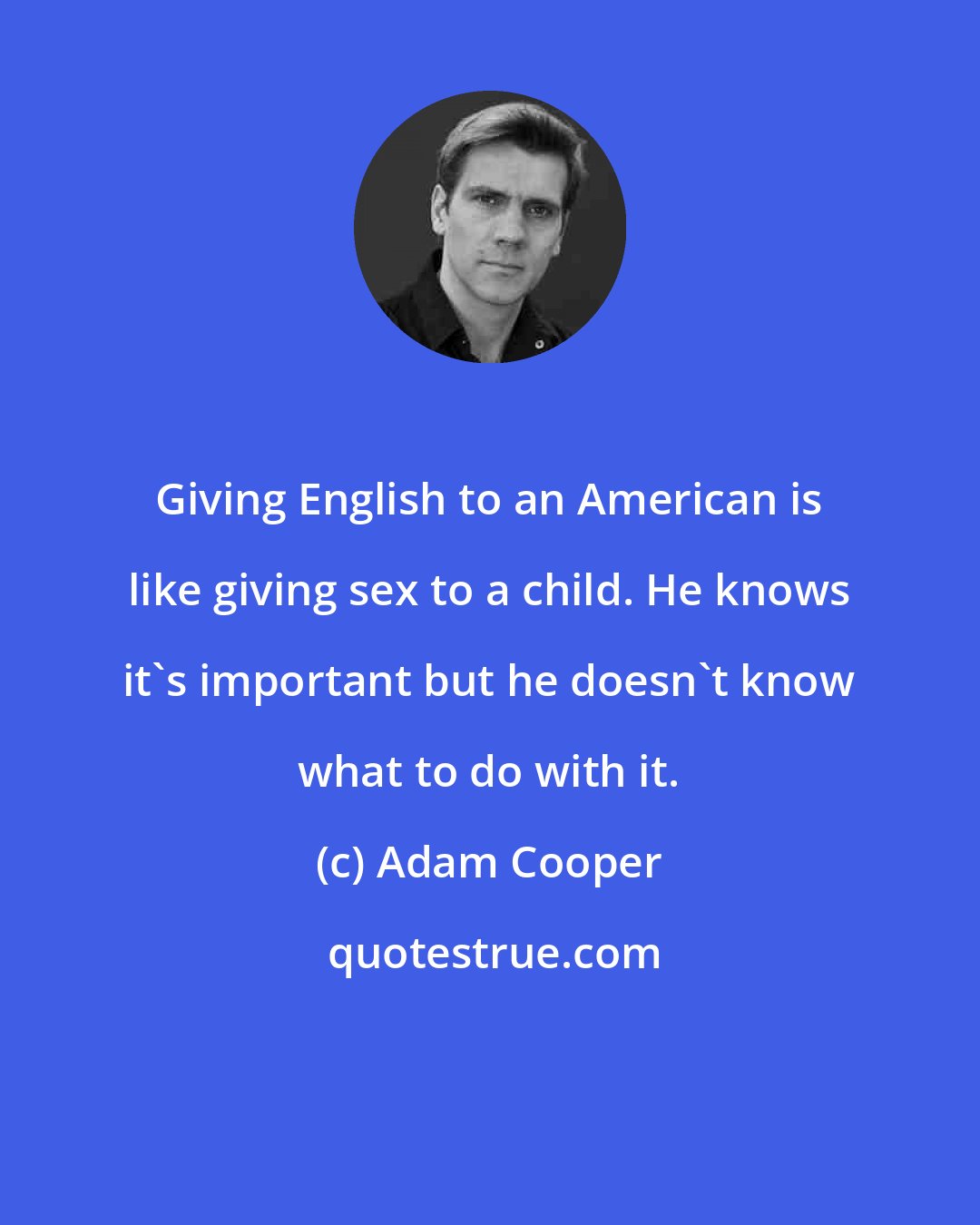 Adam Cooper: Giving English to an American is like giving sex to a child. He knows it's important but he doesn't know what to do with it.