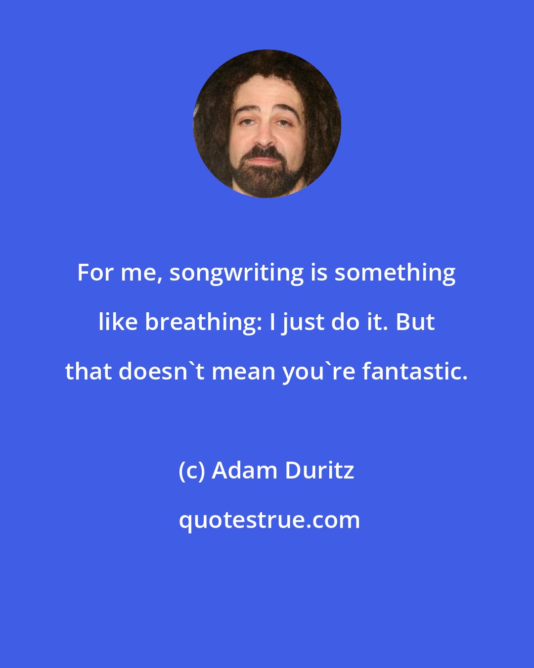 Adam Duritz: For me, songwriting is something like breathing: I just do it. But that doesn't mean you're fantastic.