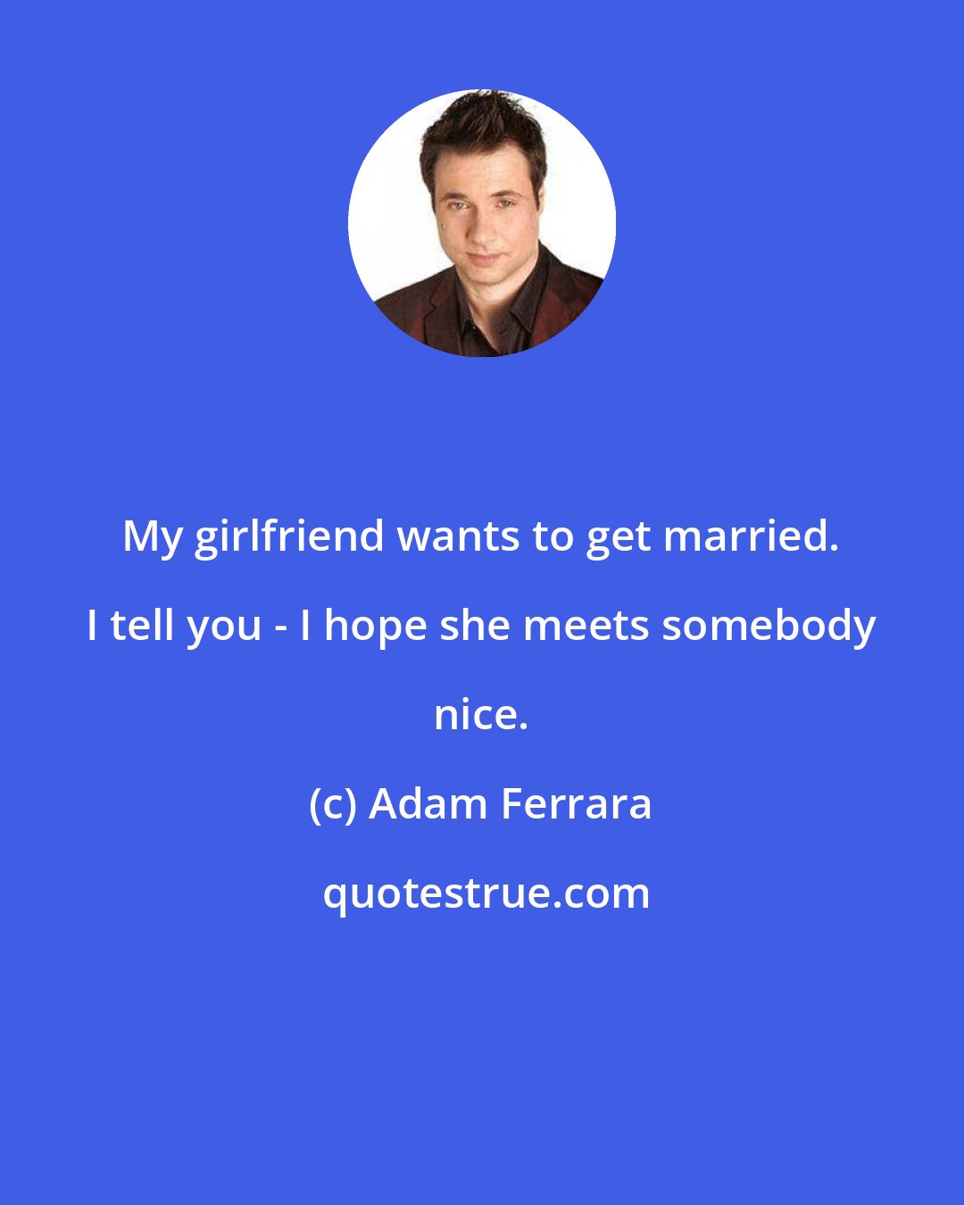Adam Ferrara: My girlfriend wants to get married. I tell you - I hope she meets somebody nice.