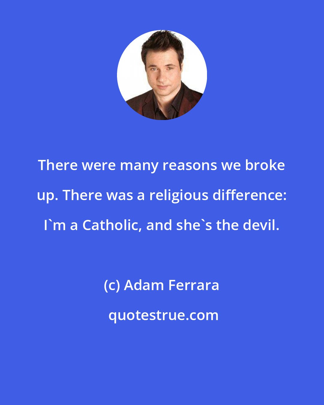 Adam Ferrara: There were many reasons we broke up. There was a religious difference: I'm a Catholic, and she's the devil.