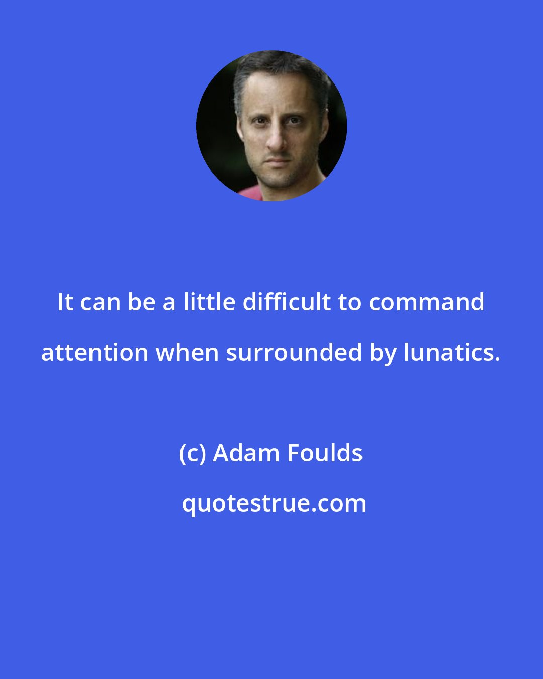 Adam Foulds: It can be a little difficult to command attention when surrounded by lunatics.