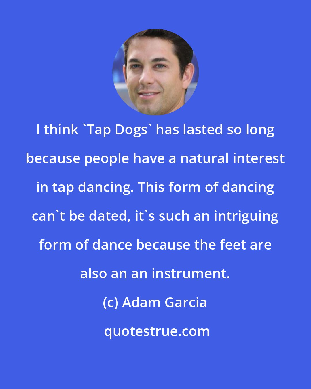 Adam Garcia: I think 'Tap Dogs' has lasted so long because people have a natural interest in tap dancing. This form of dancing can't be dated, it's such an intriguing form of dance because the feet are also an an instrument.
