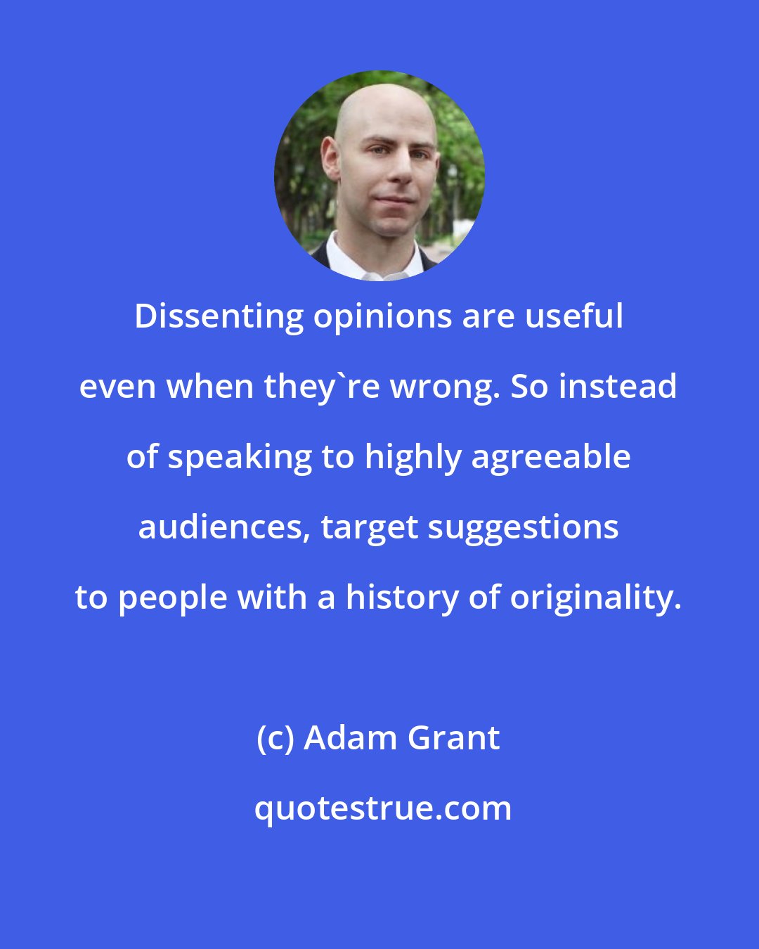 Adam Grant: Dissenting opinions are useful even when they're wrong. So instead of speaking to highly agreeable audiences, target suggestions to people with a history of originality.