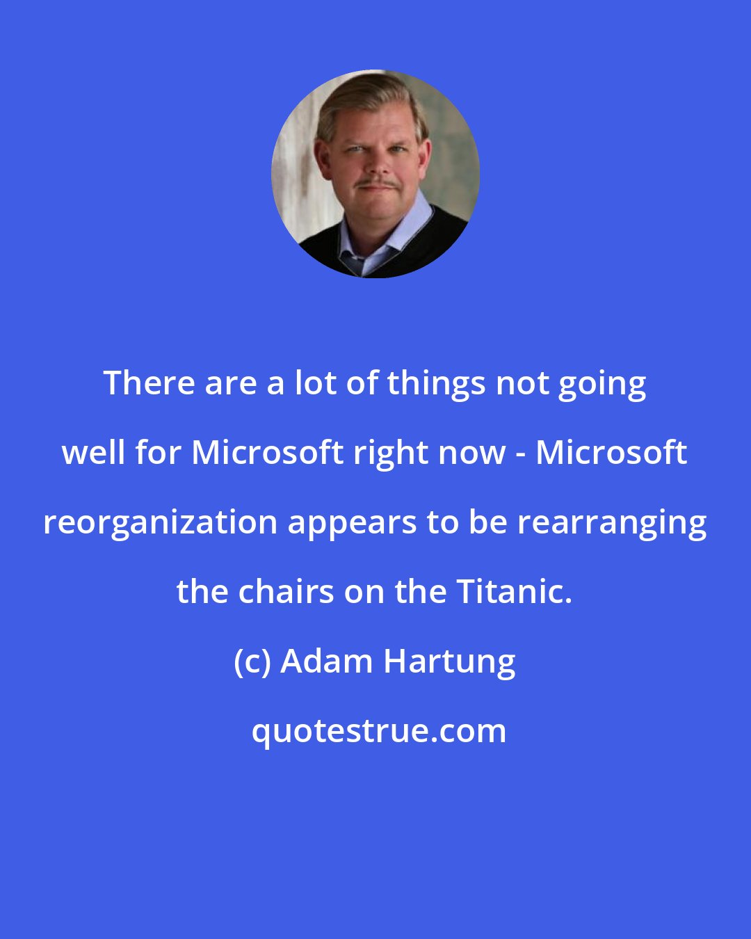 Adam Hartung: There are a lot of things not going well for Microsoft right now - Microsoft reorganization appears to be rearranging the chairs on the Titanic.