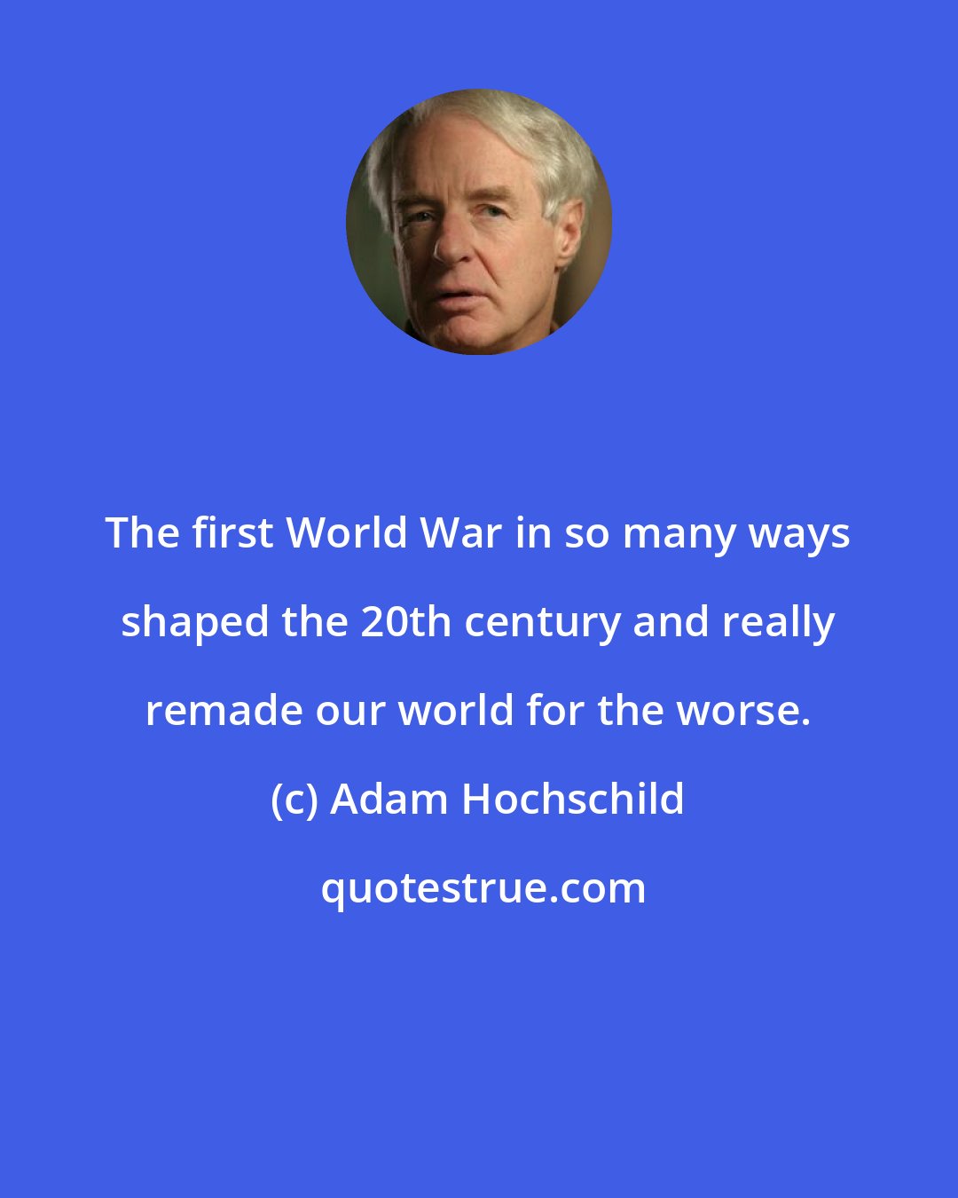 Adam Hochschild: The first World War in so many ways shaped the 20th century and really remade our world for the worse.