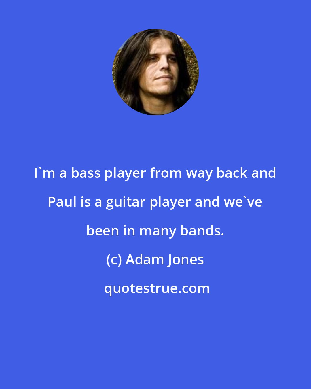 Adam Jones: I'm a bass player from way back and Paul is a guitar player and we've been in many bands.