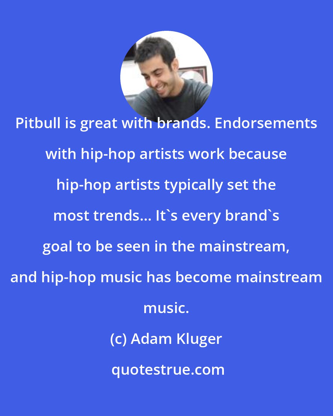 Adam Kluger: Pitbull is great with brands. Endorsements with hip-hop artists work because hip-hop artists typically set the most trends... It's every brand's goal to be seen in the mainstream, and hip-hop music has become mainstream music.