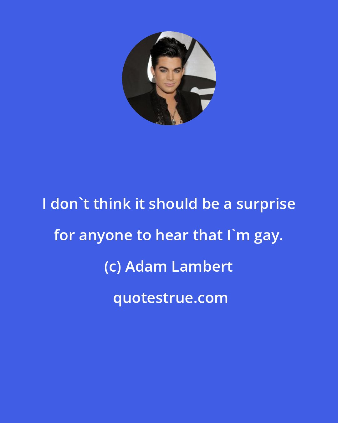 Adam Lambert: I don't think it should be a surprise for anyone to hear that I'm gay.