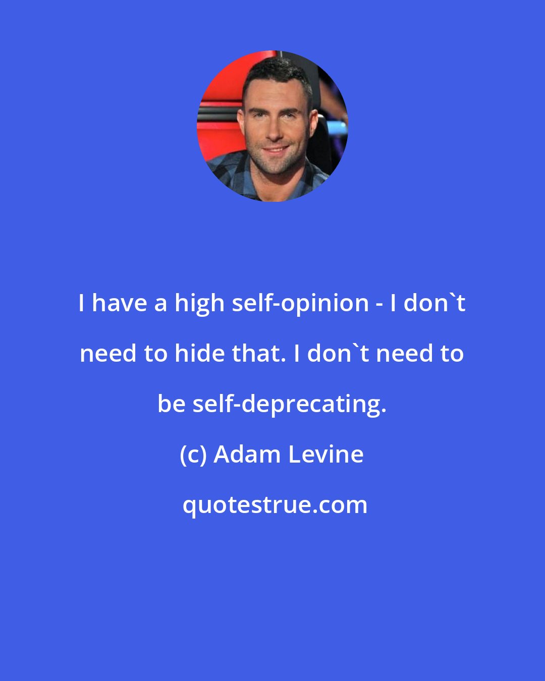 Adam Levine: I have a high self-opinion - I don't need to hide that. I don't need to be self-deprecating.