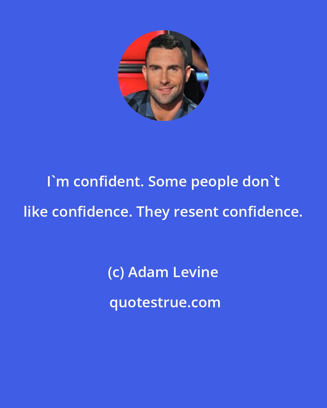 Adam Levine: I'm confident. Some people don't like confidence. They resent confidence.