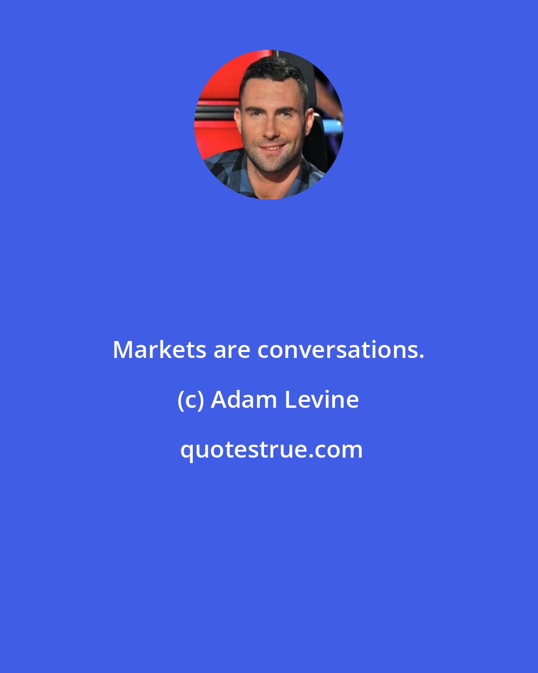 Adam Levine: Markets are conversations.