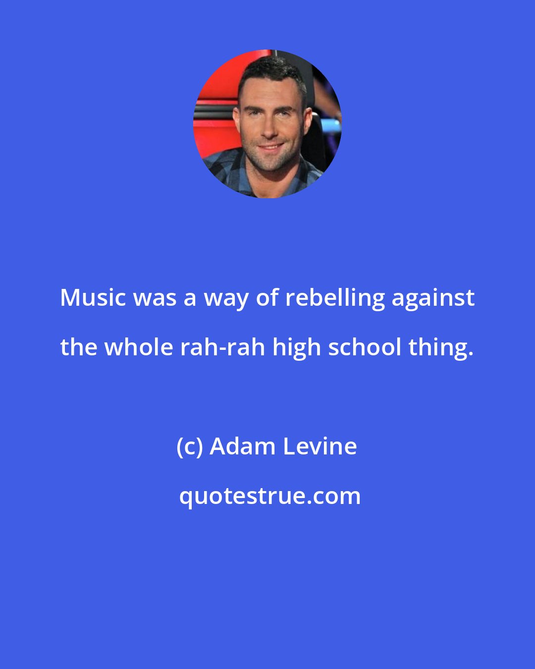 Adam Levine: Music was a way of rebelling against the whole rah-rah high school thing.