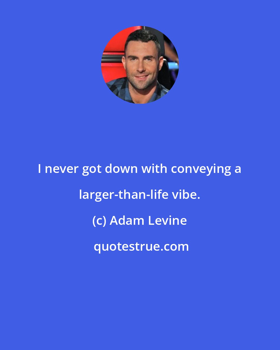 Adam Levine: I never got down with conveying a larger-than-life vibe.