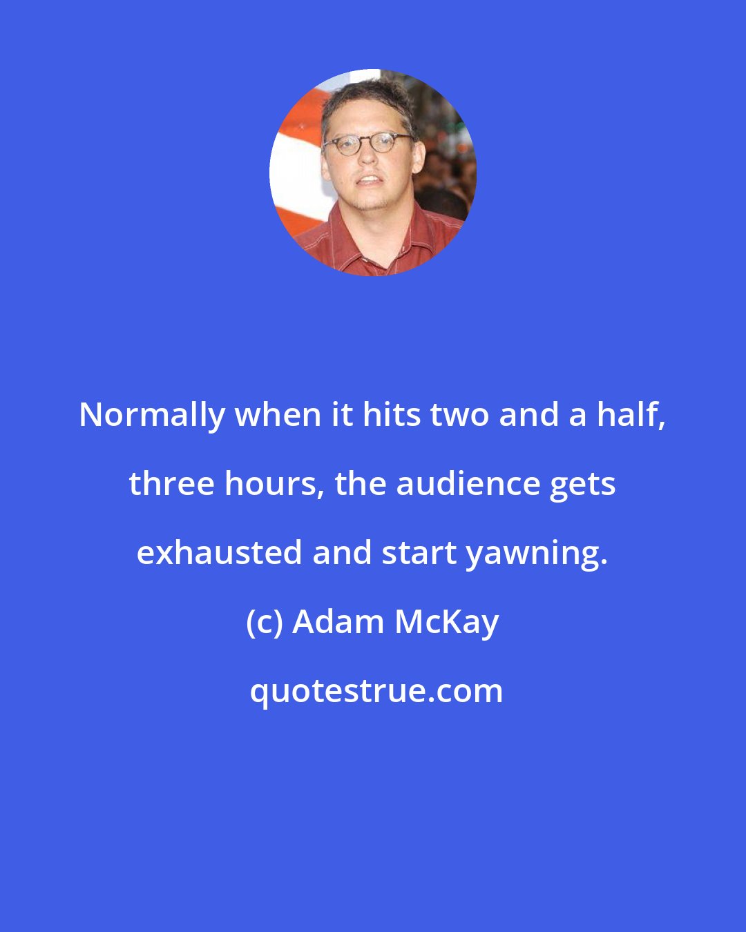 Adam McKay: Normally when it hits two and a half, three hours, the audience gets exhausted and start yawning.