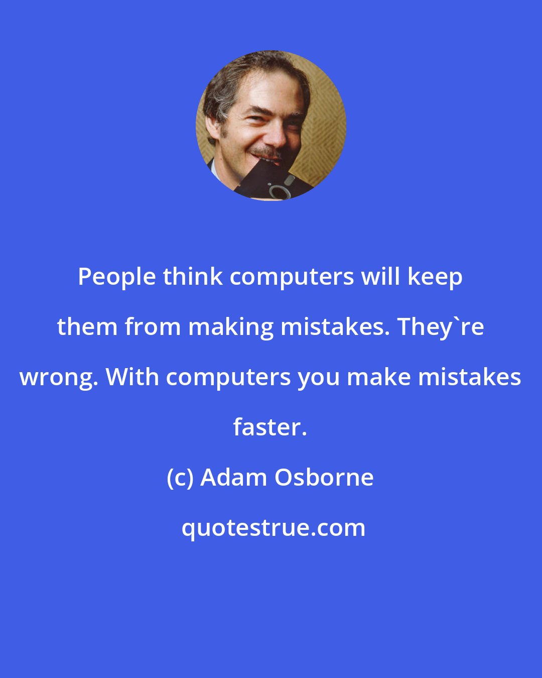Adam Osborne: People think computers will keep them from making mistakes. They're wrong. With computers you make mistakes faster.