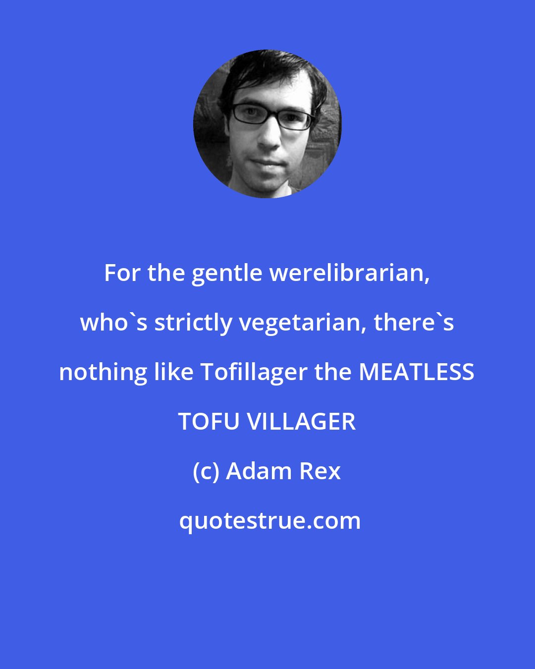 Adam Rex: For the gentle werelibrarian, who's strictly vegetarian, there's nothing like Tofillager the MEATLESS TOFU VILLAGER