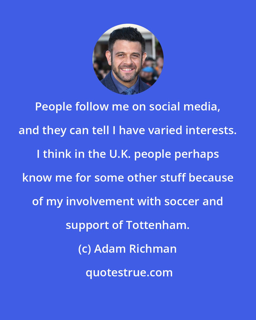 Adam Richman: People follow me on social media, and they can tell I have varied interests. I think in the U.K. people perhaps know me for some other stuff because of my involvement with soccer and support of Tottenham.
