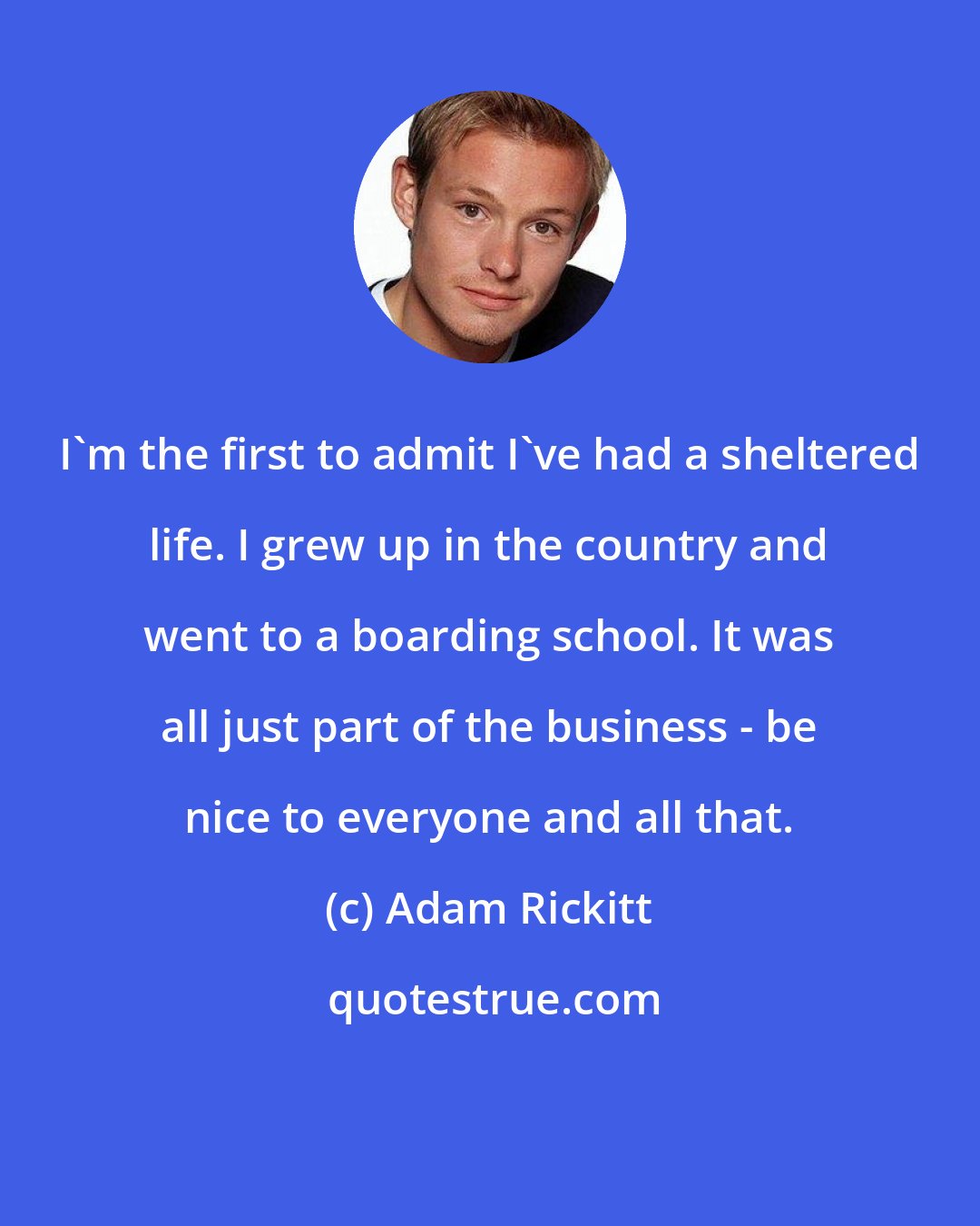 Adam Rickitt: I'm the first to admit I've had a sheltered life. I grew up in the country and went to a boarding school. It was all just part of the business - be nice to everyone and all that.