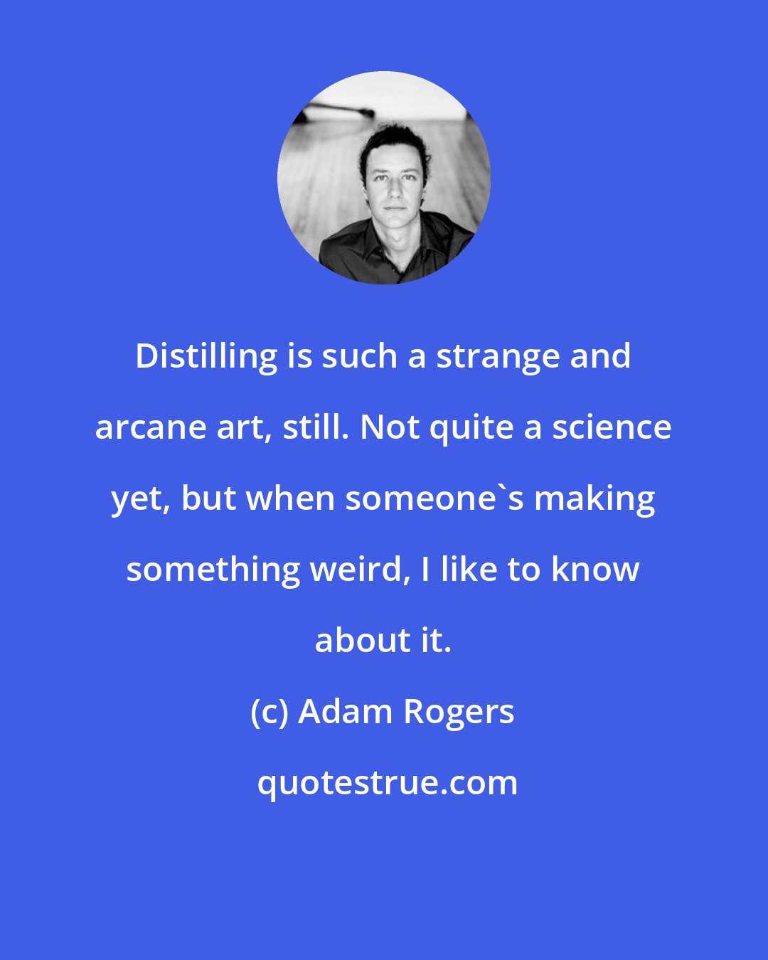 Adam Rogers: Distilling is such a strange and arcane art, still. Not quite a science yet, but when someone's making something weird, I like to know about it.