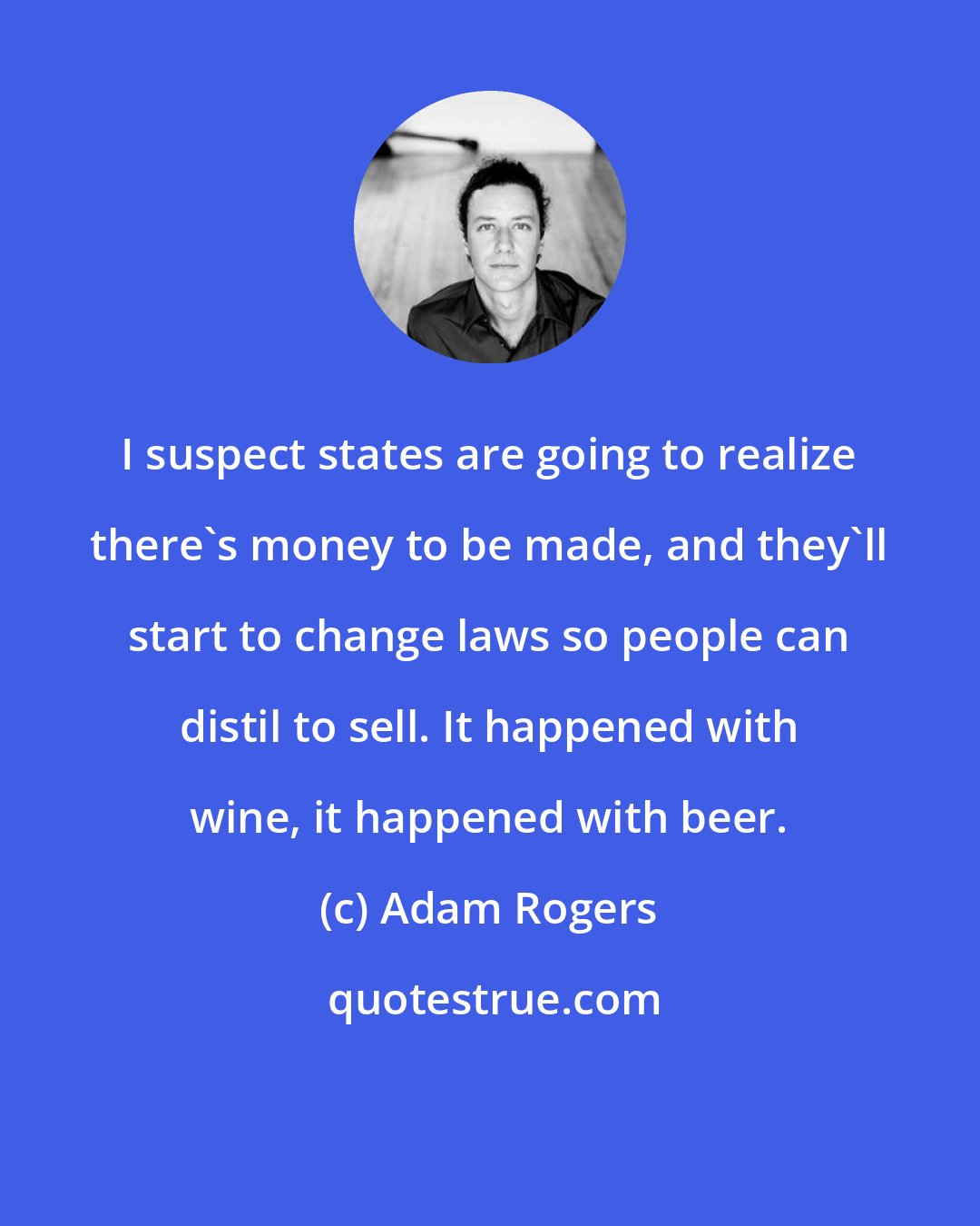 Adam Rogers: I suspect states are going to realize there's money to be made, and they'll start to change laws so people can distil to sell. It happened with wine, it happened with beer.